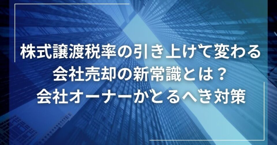 「株式譲渡税率の引き上げ」で変わる会社売却の新常識とは？会社オーナーがとるべき対策
